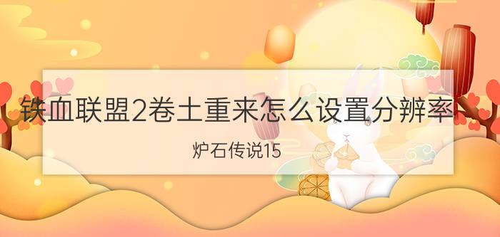 铁血联盟2卷土重来怎么设置分辨率 炉石传说15.0补丁更新了哪些内容？